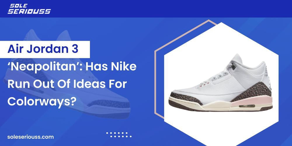 Air Jordan 3 Neapolitan: Has Nike run out of ideas for colorways? - SOLE SERIOUSS