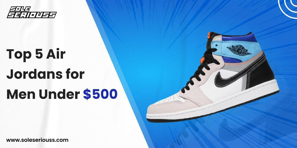Top 5 Air Jordans for men under $500 - SOLE SERIOUSS