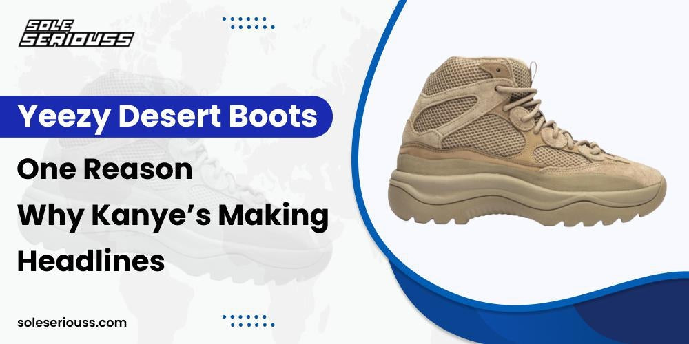 Yeezy Desert Boots: One Reason Why Kanye’s Making Headlines - SOLE SERIOUSS